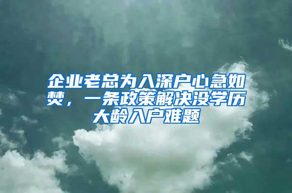 企业老总为入深户心急如焚，一条政策解决没学历大龄入户难题