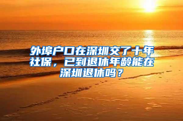 外埠户口在深圳交了十年社保，已到退休年龄能在深圳退休吗？