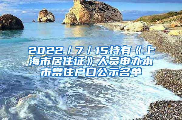 2022／7／15持有《上海市居住证》人员申办本市常住户口公示名单