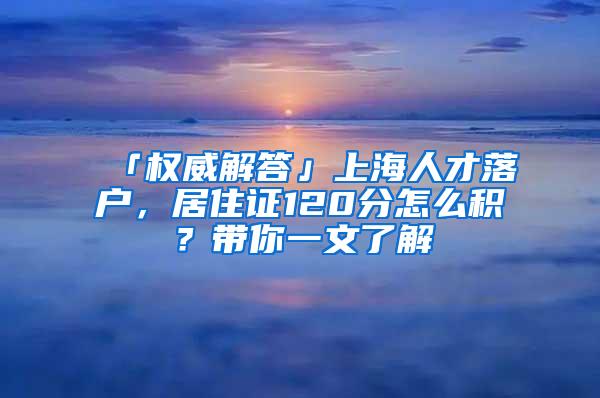 「权威解答」上海人才落户，居住证120分怎么积？带你一文了解