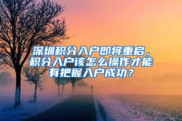 深圳积分入户即将重启，积分入户该怎么操作才能有把握入户成功？