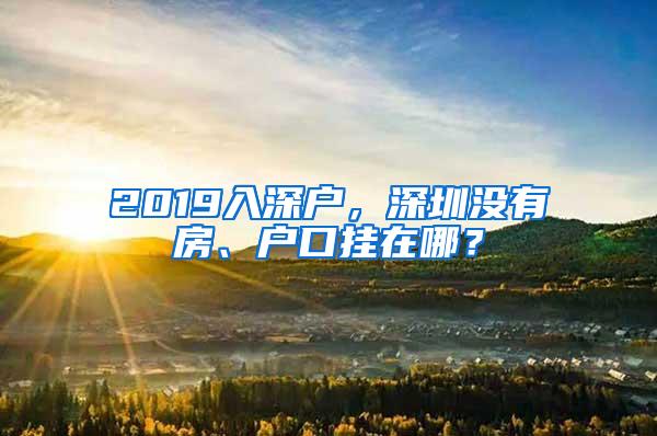 2019入深户，深圳没有房、户口挂在哪？