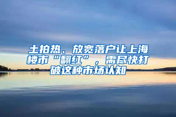 土拍热、放宽落户让上海楼市“翻红”，需尽快打破这种市场认知