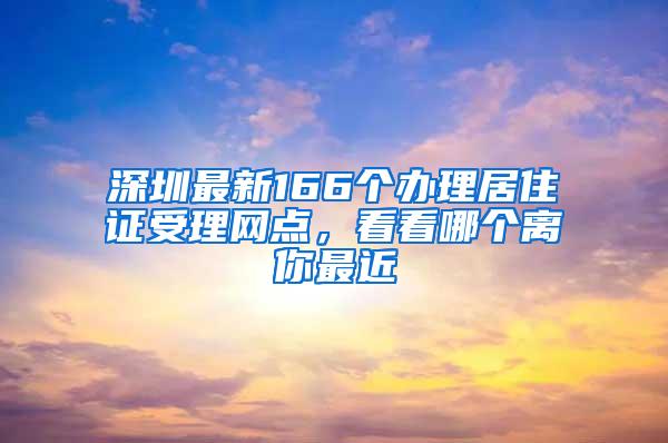 深圳最新166个办理居住证受理网点，看看哪个离你最近