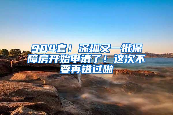 904套！深圳又一批保障房开始申请了！这次不要再错过啦