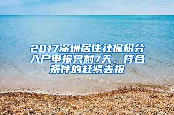 2017深圳居住社保积分入户申报只剩7天，符合条件的赶紧去报