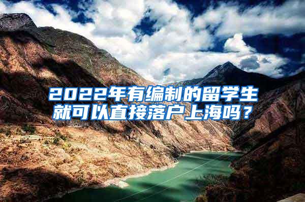 2022年有编制的留学生就可以直接落户上海吗？