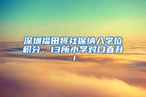 深圳福田将社保纳入学位积分，13所小学对口直升！