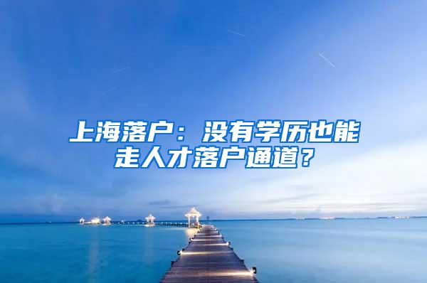 上海落户：没有学历也能走人才落户通道？