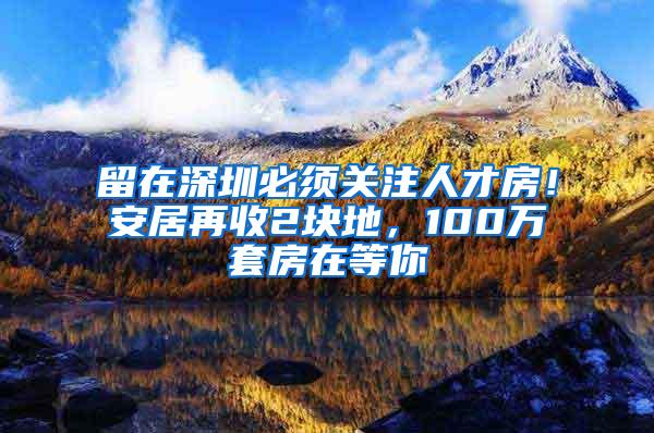 留在深圳必须关注人才房！安居再收2块地，100万套房在等你