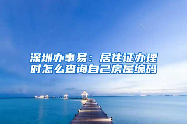 深圳办事易：居住证办理时怎么查询自己房屋编码