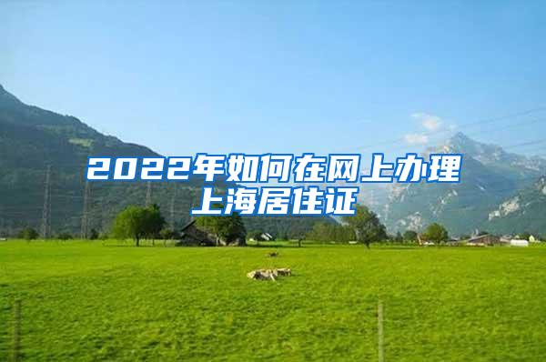 2022年如何在网上办理上海居住证