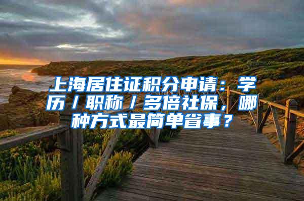 上海居住证积分申请：学历／职称／多倍社保，哪种方式最简单省事？