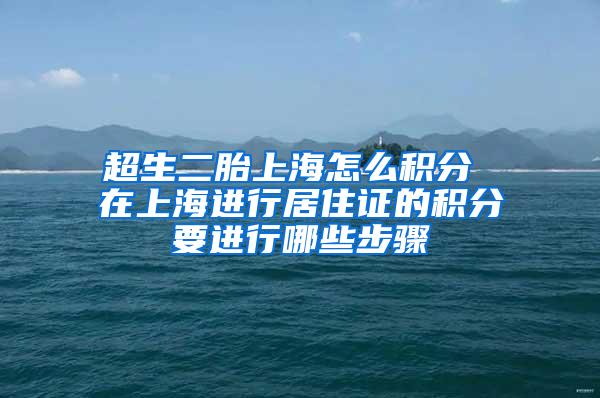 超生二胎上海怎么积分 在上海进行居住证的积分要进行哪些步骤