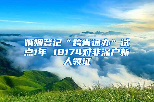 婚姻登记“跨省通办”试点1年 18174对非深户新人领证