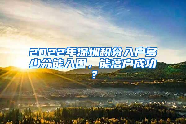 2022年深圳积分入户多少分能入围，能落户成功？