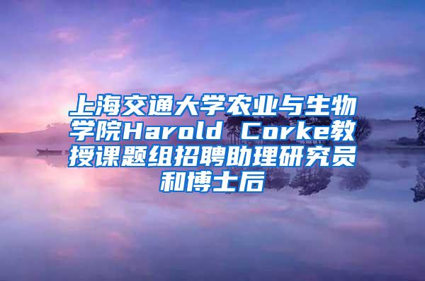 上海交通大学农业与生物学院Harold Corke教授课题组招聘助理研究员和博士后