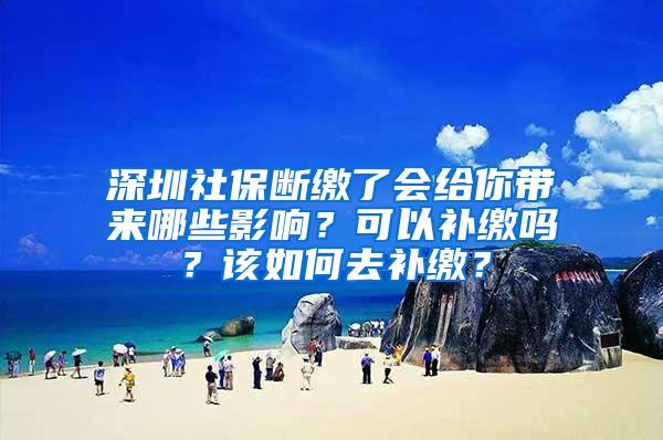 深圳社保断缴了会给你带来哪些影响？可以补缴吗？该如何去补缴？