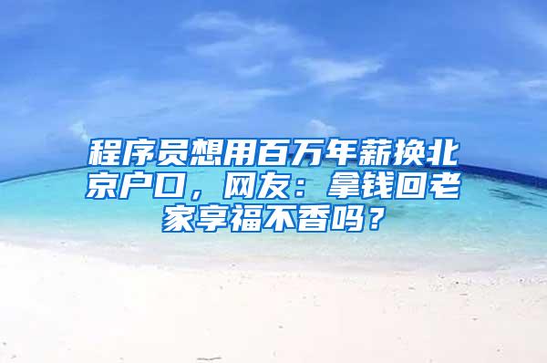 程序员想用百万年薪换北京户口，网友：拿钱回老家享福不香吗？