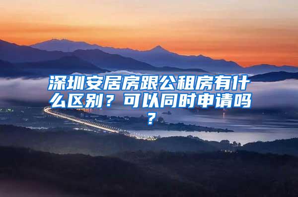 深圳安居房跟公租房有什么区别？可以同时申请吗？