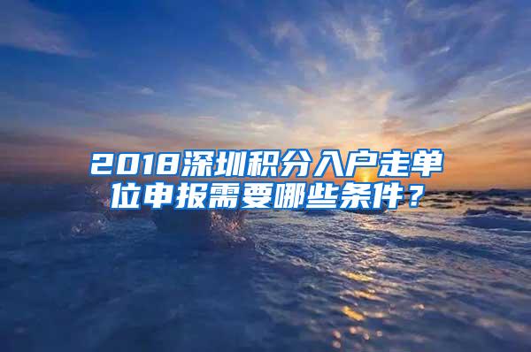 2018深圳积分入户走单位申报需要哪些条件？