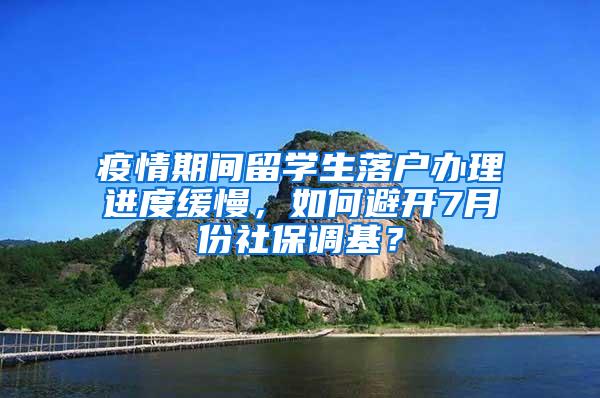 疫情期间留学生落户办理进度缓慢，如何避开7月份社保调基？