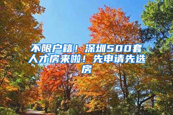 不限户籍！深圳500套人才房来啦！先申请先选房