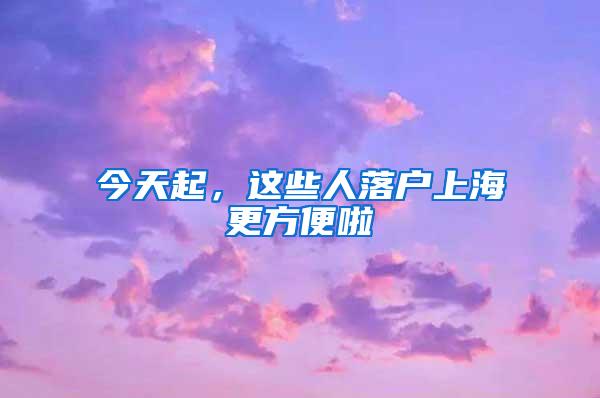 今天起，这些人落户上海更方便啦