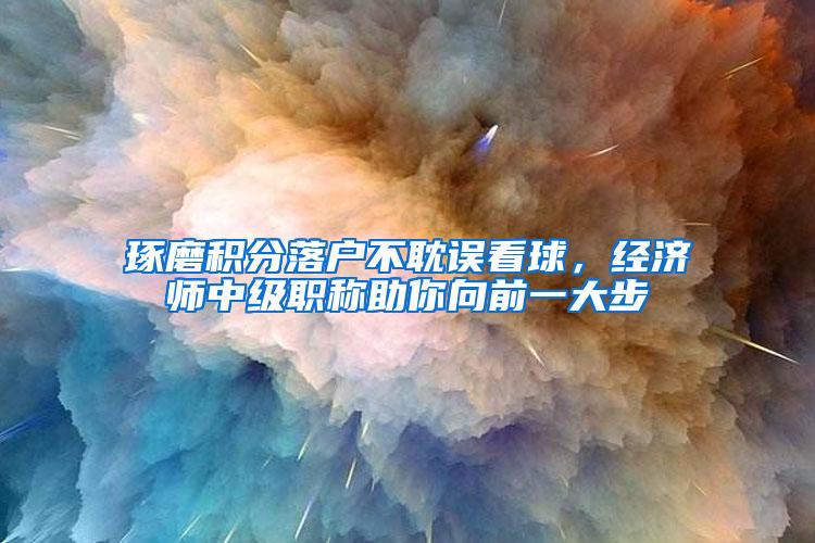 琢磨积分落户不耽误看球，经济师中级职称助你向前一大步