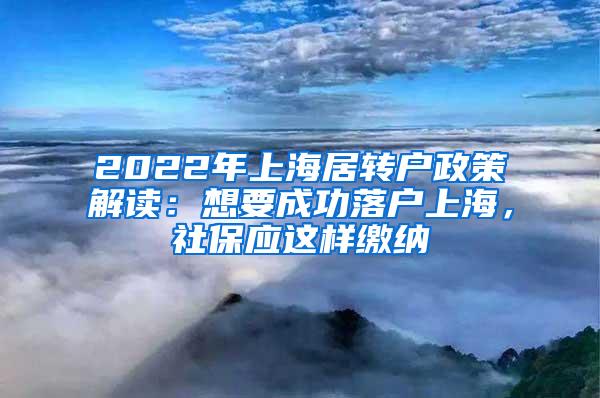 2022年上海居转户政策解读：想要成功落户上海，社保应这样缴纳