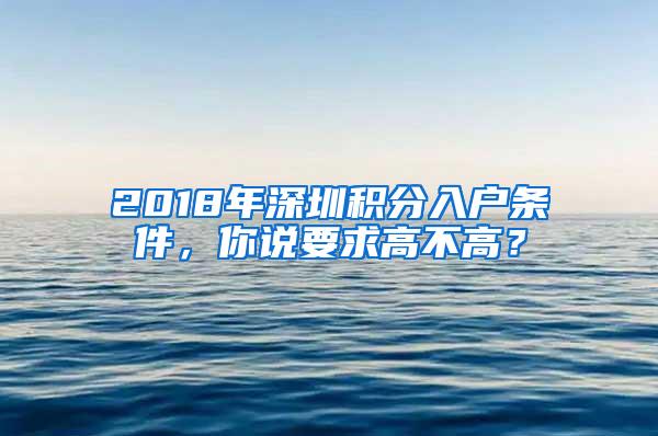 2018年深圳积分入户条件，你说要求高不高？