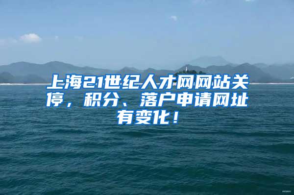 上海21世纪人才网网站关停，积分、落户申请网址有变化！