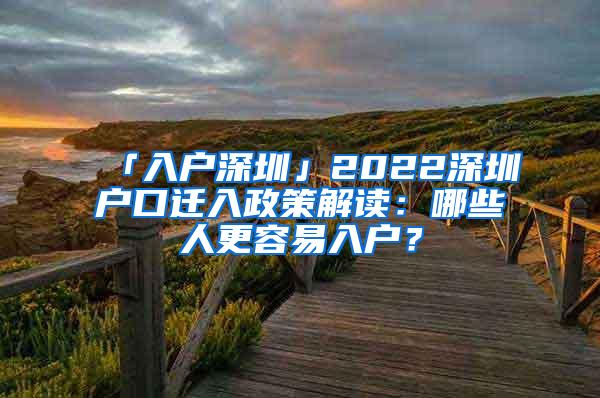 「入户深圳」2022深圳户口迁入政策解读：哪些人更容易入户？