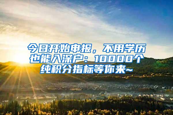 今日开始申报，不用学历也能入深户：10000个纯积分指标等你来~