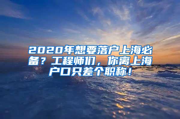 2020年想要落户上海必备？工程师们，你离上海户口只差个职称！