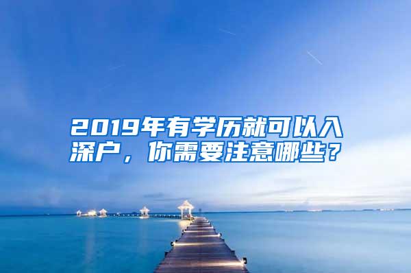 2019年有学历就可以入深户，你需要注意哪些？