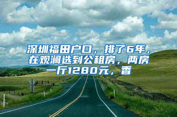 深圳福田户口，排了6年，在观澜选到公租房，两房一厅1280元，香