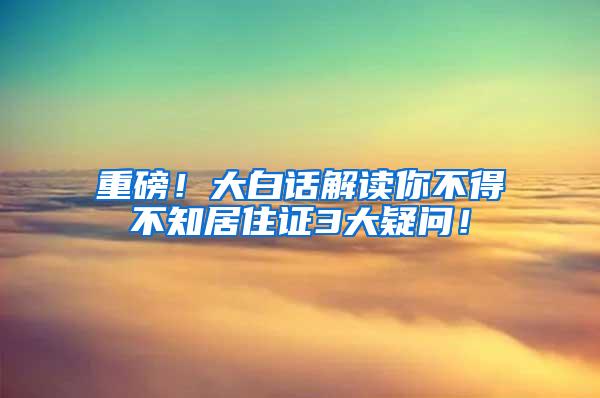 重磅！大白话解读你不得不知居住证3大疑问！