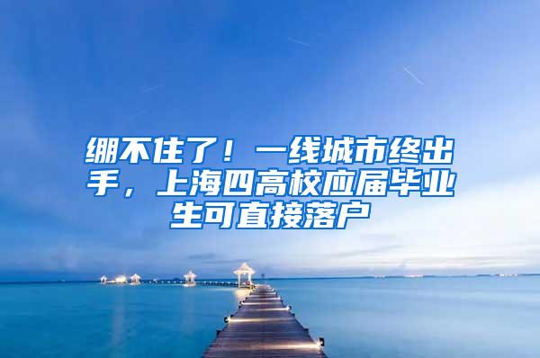 绷不住了！一线城市终出手，上海四高校应届毕业生可直接落户