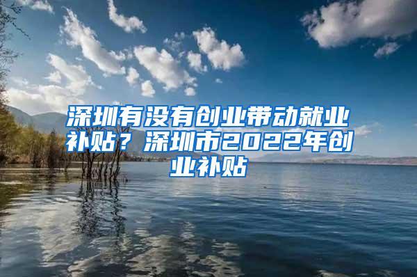 深圳有没有创业带动就业补贴？深圳市2022年创业补贴