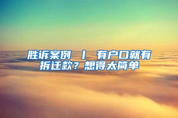 胜诉案例 丨 有户口就有拆迁款？想得太简单