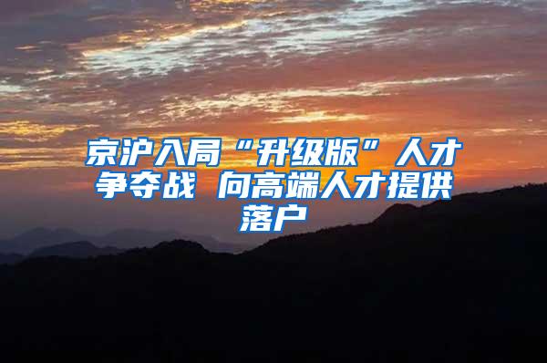 京沪入局“升级版”人才争夺战 向高端人才提供落户