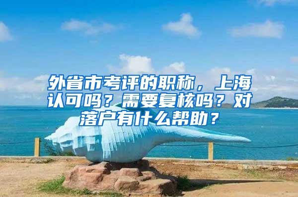 外省市考评的职称，上海认可吗？需要复核吗？对落户有什么帮助？