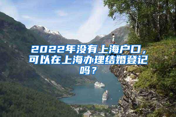 2022年没有上海户口，可以在上海办理结婚登记吗？