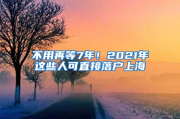 不用再等7年！2021年这些人可直接落户上海