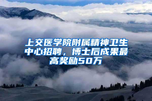 上交医学院附属精神卫生中心招聘，博士后成果最高奖励50万