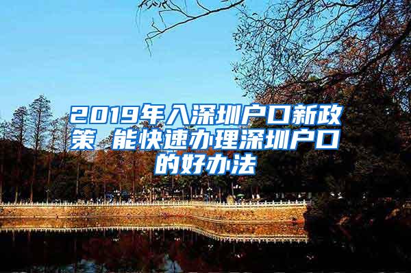 2019年入深圳户口新政策 能快速办理深圳户口的好办法