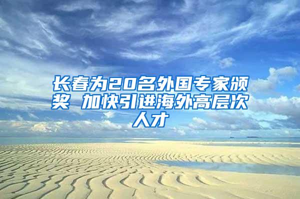 长春为20名外国专家颁奖 加快引进海外高层次人才