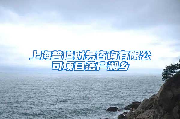 上海普道财务咨询有限公司项目落户湘乡