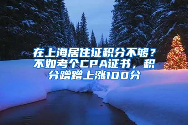 在上海居住证积分不够？不如考个CPA证书，积分蹭蹭上涨100分